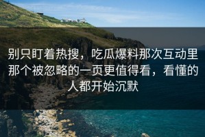 别只盯着热搜，吃瓜爆料那次互动里那个被忽略的一页更值得看，看懂的人都开始沉默