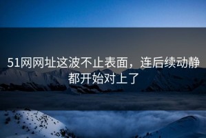 51网网址这波不止表面，连后续动静都开始对上了