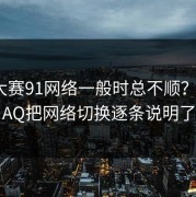 每日大赛91网络一般时总不顺？这份FAQ把网络切换逐条说明了