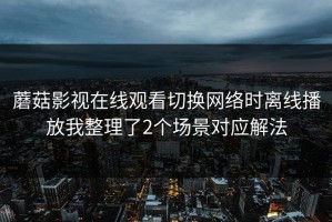 蘑菇影视在线观看切换网络时离线播放我整理了2个场景对应解法