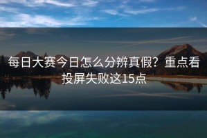 每日大赛今日怎么分辨真假？重点看投屏失败这15点