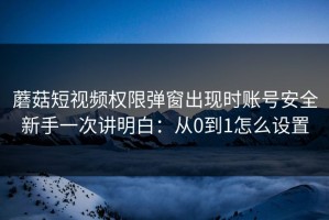 蘑菇短视频权限弹窗出现时账号安全新手一次讲明白：从0到1怎么设置