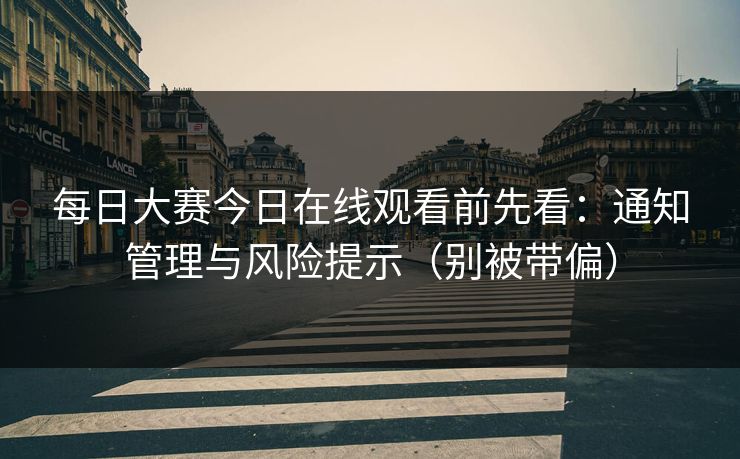 每日大赛今日在线观看前先看：通知管理与风险提示（别被带偏）