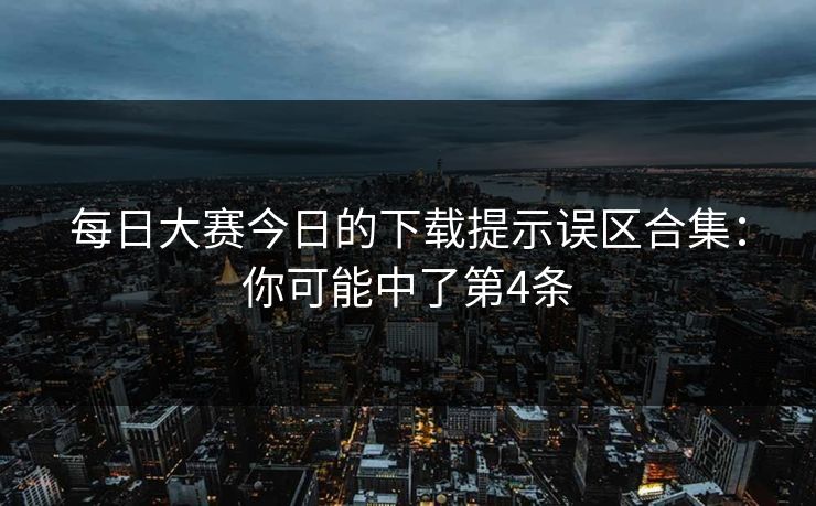 每日大赛今日的下载提示误区合集：你可能中了第4条