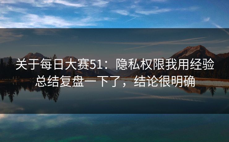 关于每日大赛51：隐私权限我用经验总结复盘一下了，结论很明确