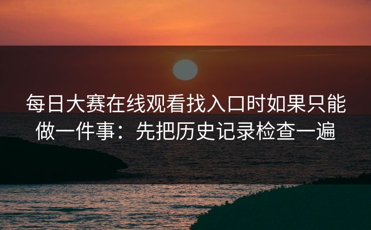 每日大赛在线观看找入口时如果只能做一件事:先把历史记录检查一遍 每日大赛在线观看找入口时如果只能做一件事:先把历史记录检查一遍