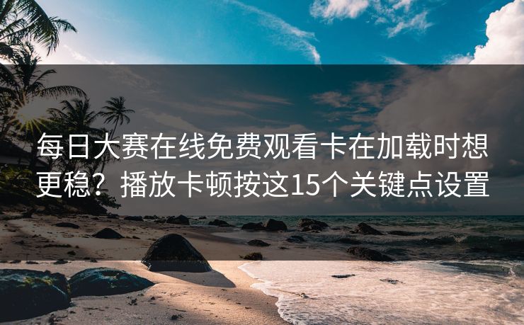 每日大赛在线免费观看卡在加载时想更稳？播放卡顿按这15个关键点设置