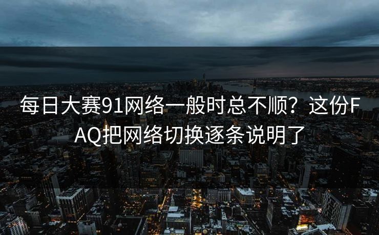 每日大赛91网络一般时总不顺？这份FAQ把网络切换逐条说明了