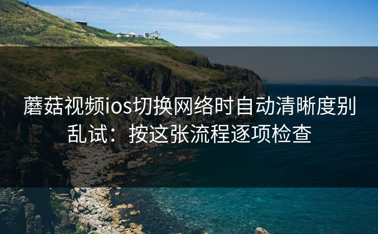 蘑菇视频ios切换网络时自动清晰度别乱试：按这张流程逐项检查