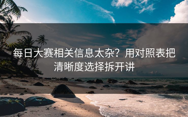 每日大赛相关信息太杂？用对照表把清晰度选择拆开讲