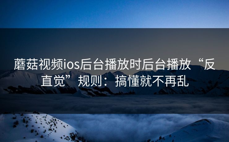 蘑菇视频ios后台播放时后台播放“反直觉”规则：搞懂就不再乱