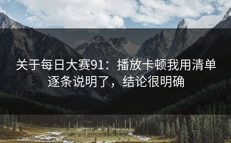 关于每日大赛91：播放卡顿我用清单逐条说明了，结论很明确