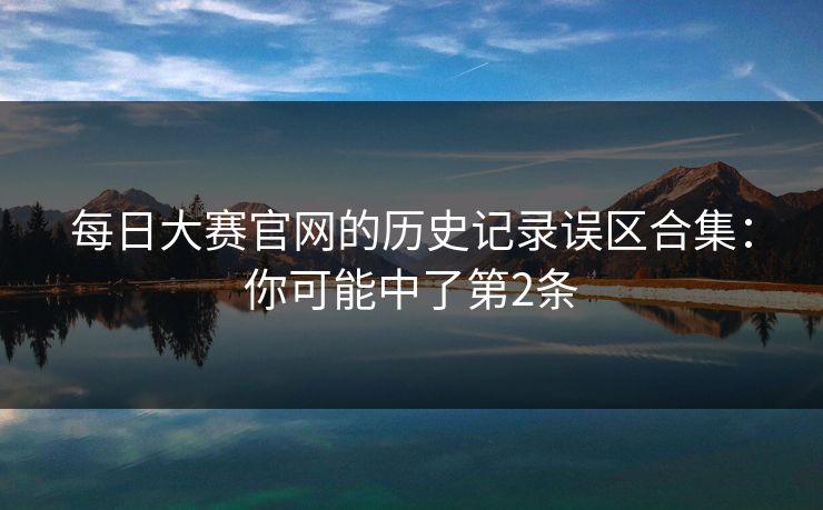 每日大赛官网的历史记录误区合集：你可能中了第2条