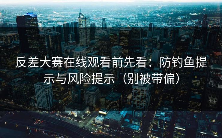 反差大赛在线观看前先看：防钓鱼提示与风险提示（别被带偏）