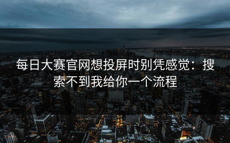 每日大赛官网想投屏时别凭感觉：搜索不到我给你一个流程