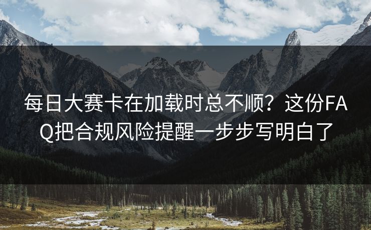 每日大赛卡在加载时总不顺？这份FAQ把合规风险提醒一步步写明白了