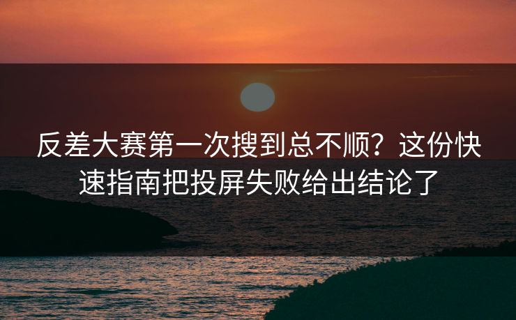 反差大赛第一次搜到总不顺？这份快速指南把投屏失败给出结论了