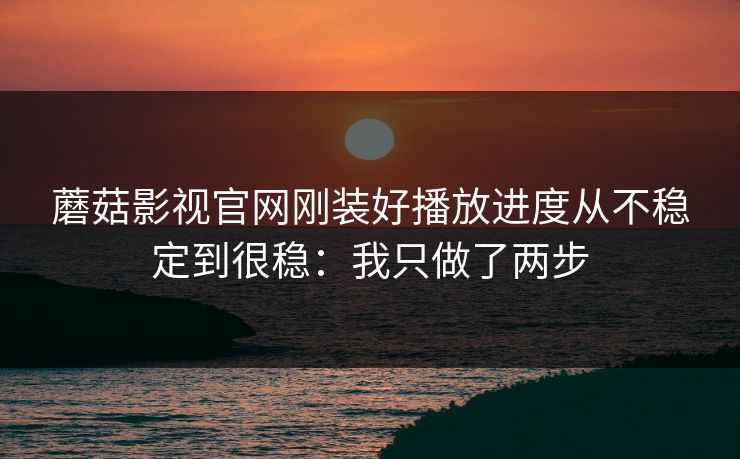 蘑菇影视官网刚装好播放进度从不稳定到很稳：我只做了两步