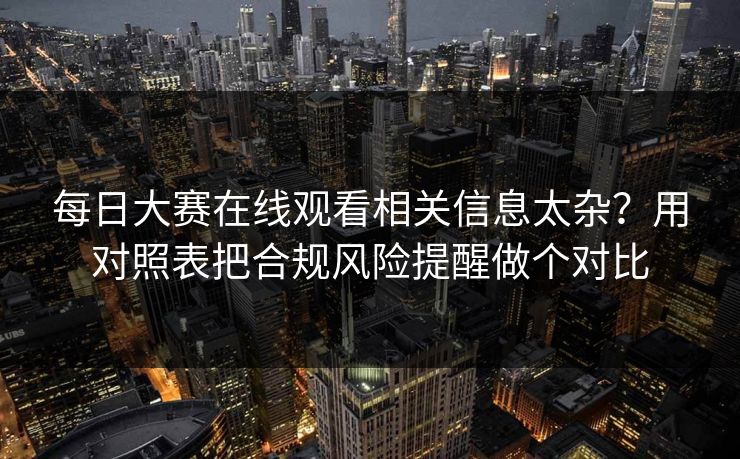 每日大赛在线观看相关信息太杂？用对照表把合规风险提醒做个对比
