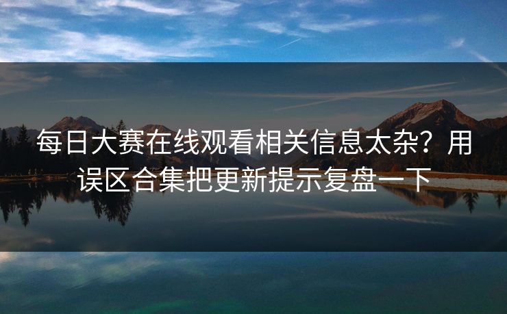 每日大赛在线观看相关信息太杂？用误区合集把更新提示复盘一下