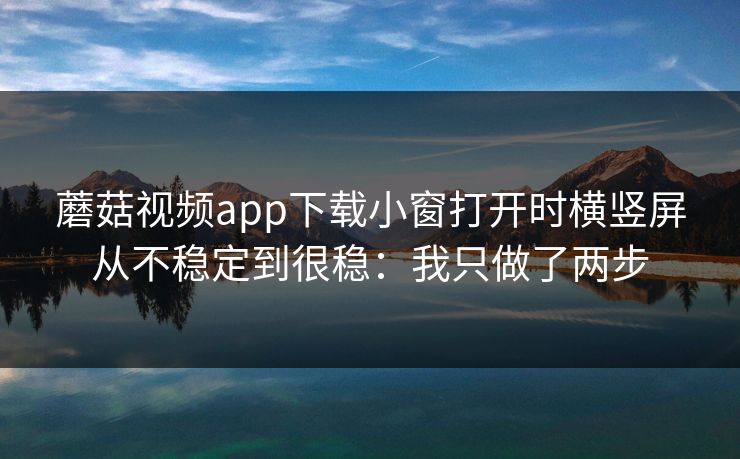 蘑菇视频app下载小窗打开时横竖屏从不稳定到很稳：我只做了两步