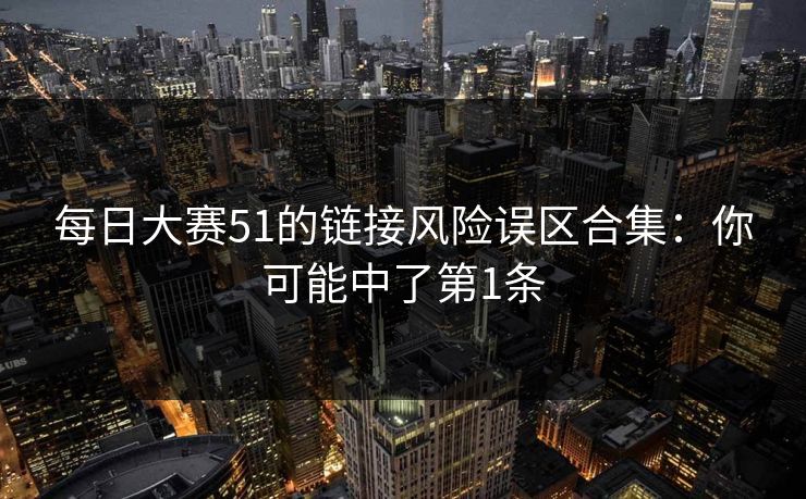 每日大赛51的链接风险误区合集：你可能中了第1条