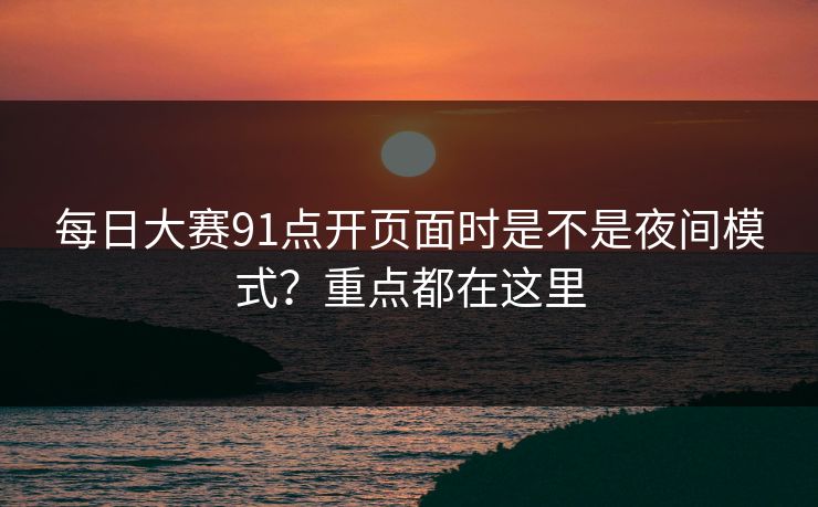 每日大赛91点开页面时是不是夜间模式？重点都在这里