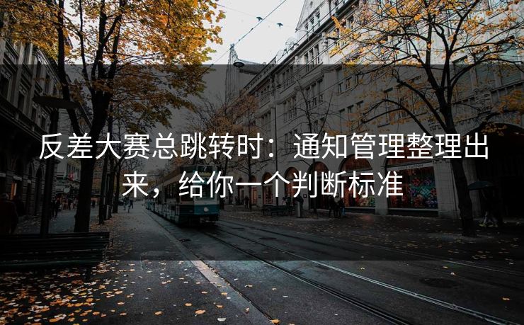 反差大赛总跳转时：通知管理整理出来，给你一个判断标准