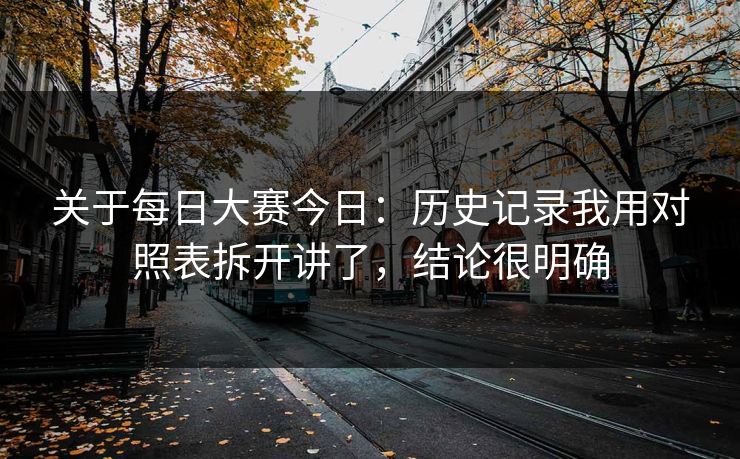 关于每日大赛今日：历史记录我用对照表拆开讲了，结论很明确