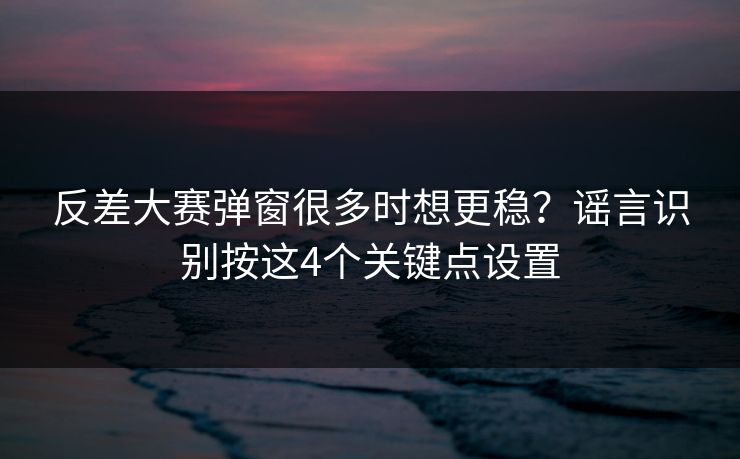 反差大赛弹窗很多时想更稳？谣言识别按这4个关键点设置