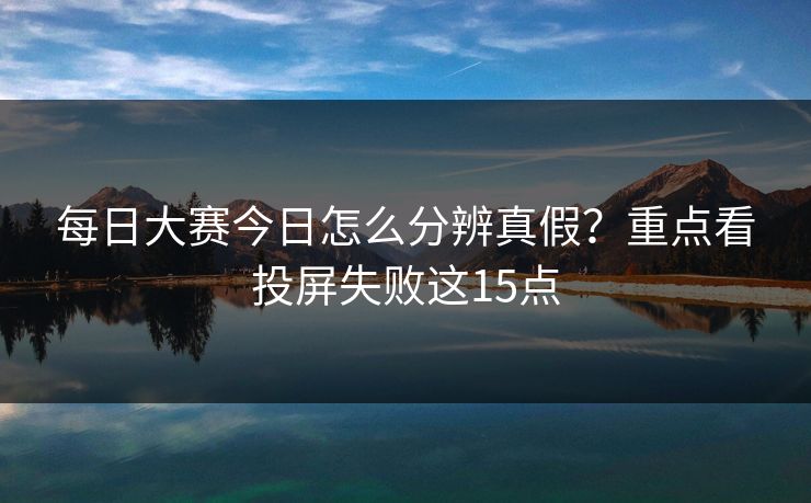 每日大赛今日怎么分辨真假？重点看投屏失败这15点