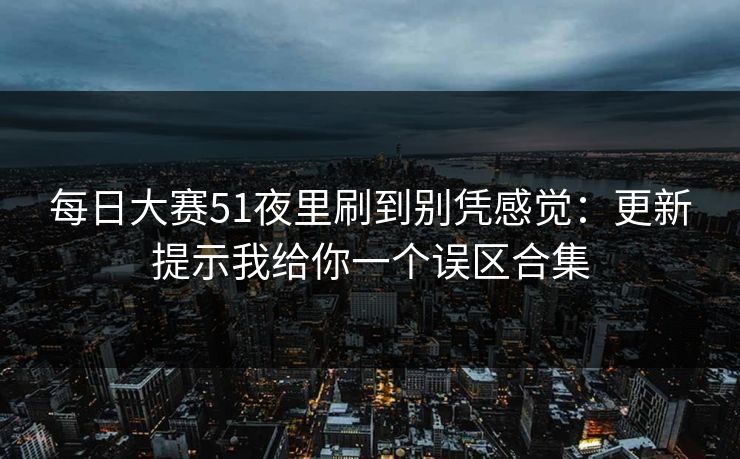 每日大赛51夜里刷到别凭感觉：更新提示我给你一个误区合集