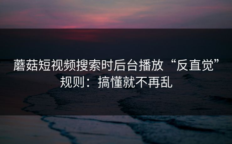 蘑菇短视频搜索时后台播放“反直觉”规则：搞懂就不再乱