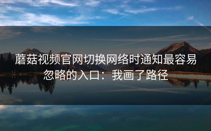 蘑菇视频官网切换网络时通知最容易忽略的入口：我画了路径