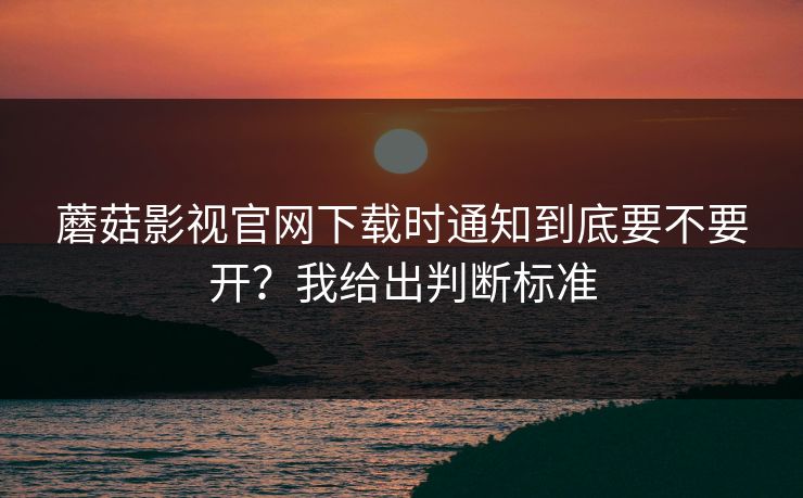 蘑菇影视官网下载时通知到底要不要开？我给出判断标准