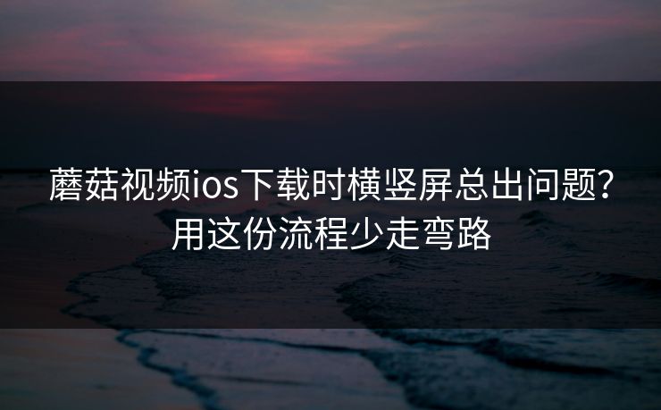 蘑菇视频ios下载时横竖屏总出问题？用这份流程少走弯路