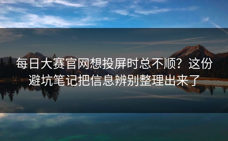 每日大赛官网想投屏时总不顺？这份避坑笔记把信息辨别整理出来了