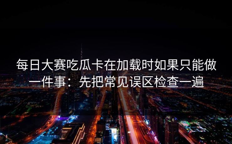 每日大赛吃瓜卡在加载时如果只能做一件事：先把常见误区检查一遍