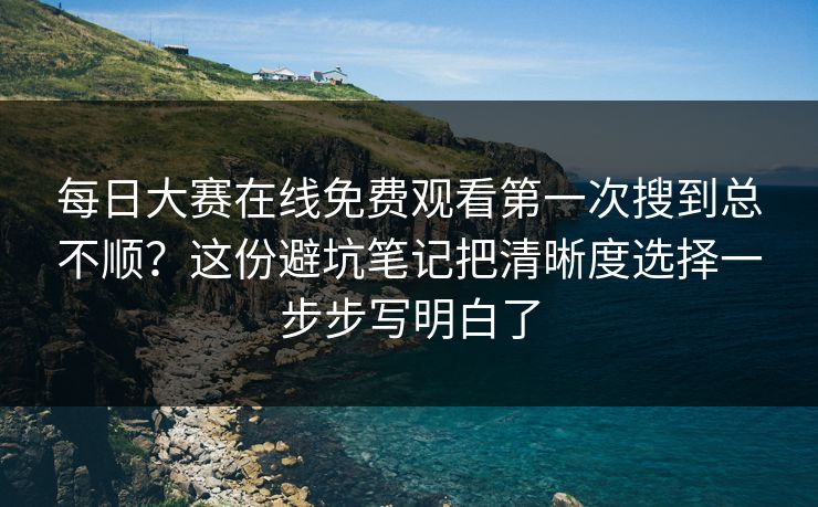 每日大赛在线免费观看第一次搜到总不顺？这份避坑笔记把清晰度选择一步步写明白了