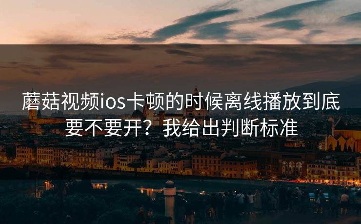 蘑菇视频ios卡顿的时候离线播放到底要不要开？我给出判断标准