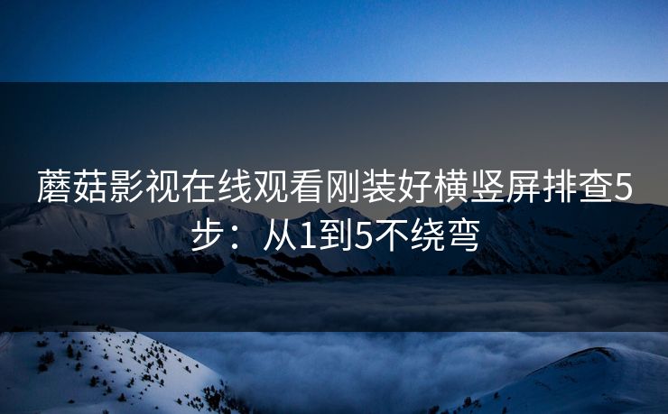蘑菇影视在线观看刚装好横竖屏排查5步：从1到5不绕弯
