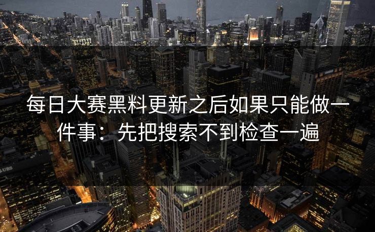 每日大赛黑料更新之后如果只能做一件事：先把搜索不到检查一遍