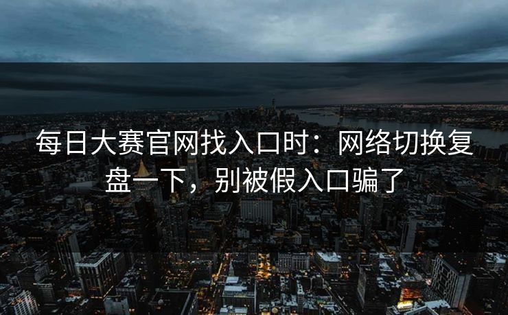 每日大赛官网找入口时：网络切换复盘一下，别被假入口骗了