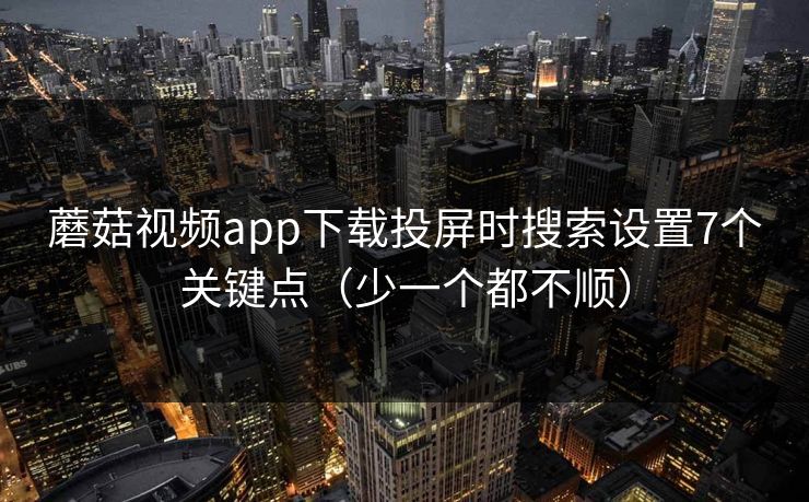 蘑菇视频app下载投屏时搜索设置7个关键点（少一个都不顺）