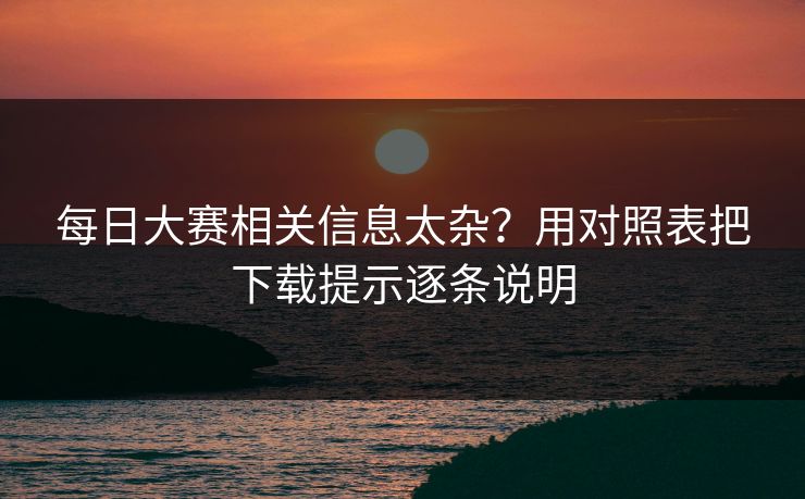 每日大赛相关信息太杂？用对照表把下载提示逐条说明