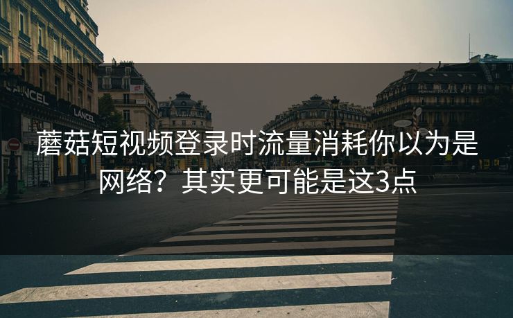 蘑菇短视频登录时流量消耗你以为是网络？其实更可能是这3点