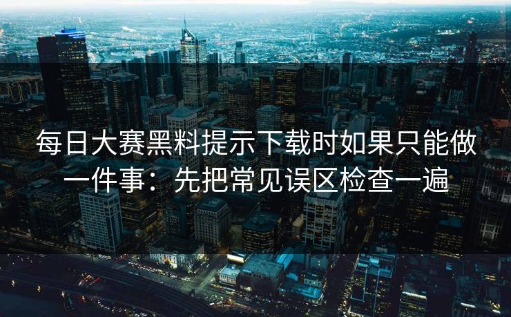 每日大赛黑料提示下载时如果只能做一件事：先把常见误区检查一遍