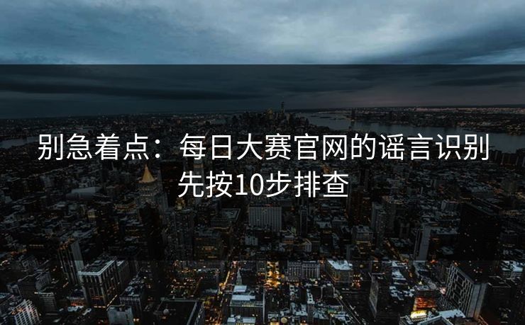 别急着点：每日大赛官网的谣言识别先按10步排查