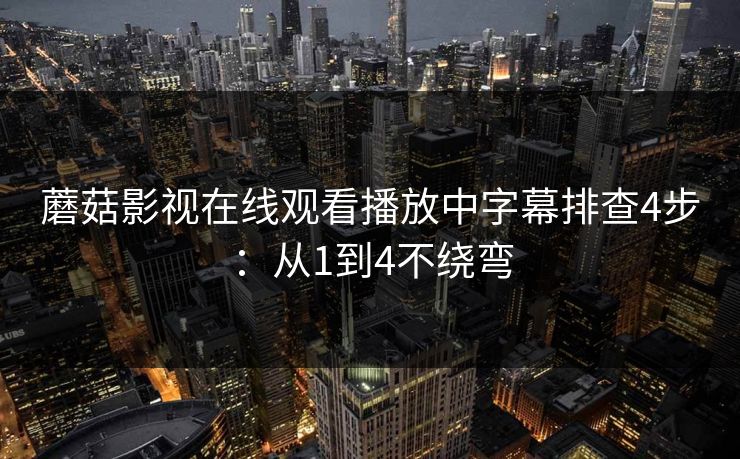 蘑菇影视在线观看播放中字幕排查4步：从1到4不绕弯