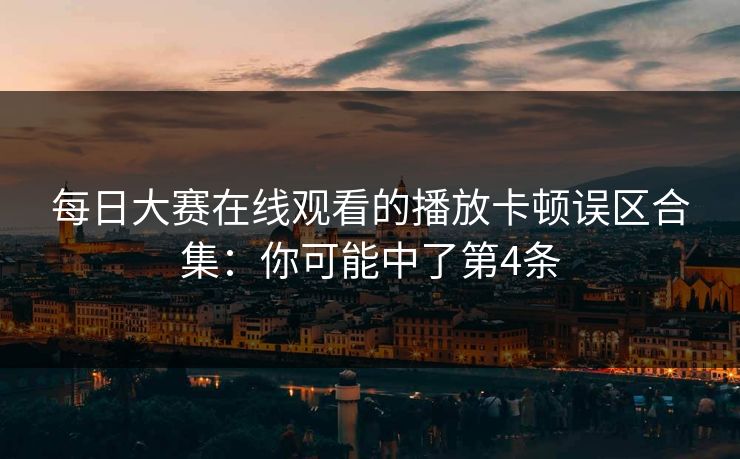 每日大赛在线观看的播放卡顿误区合集：你可能中了第4条